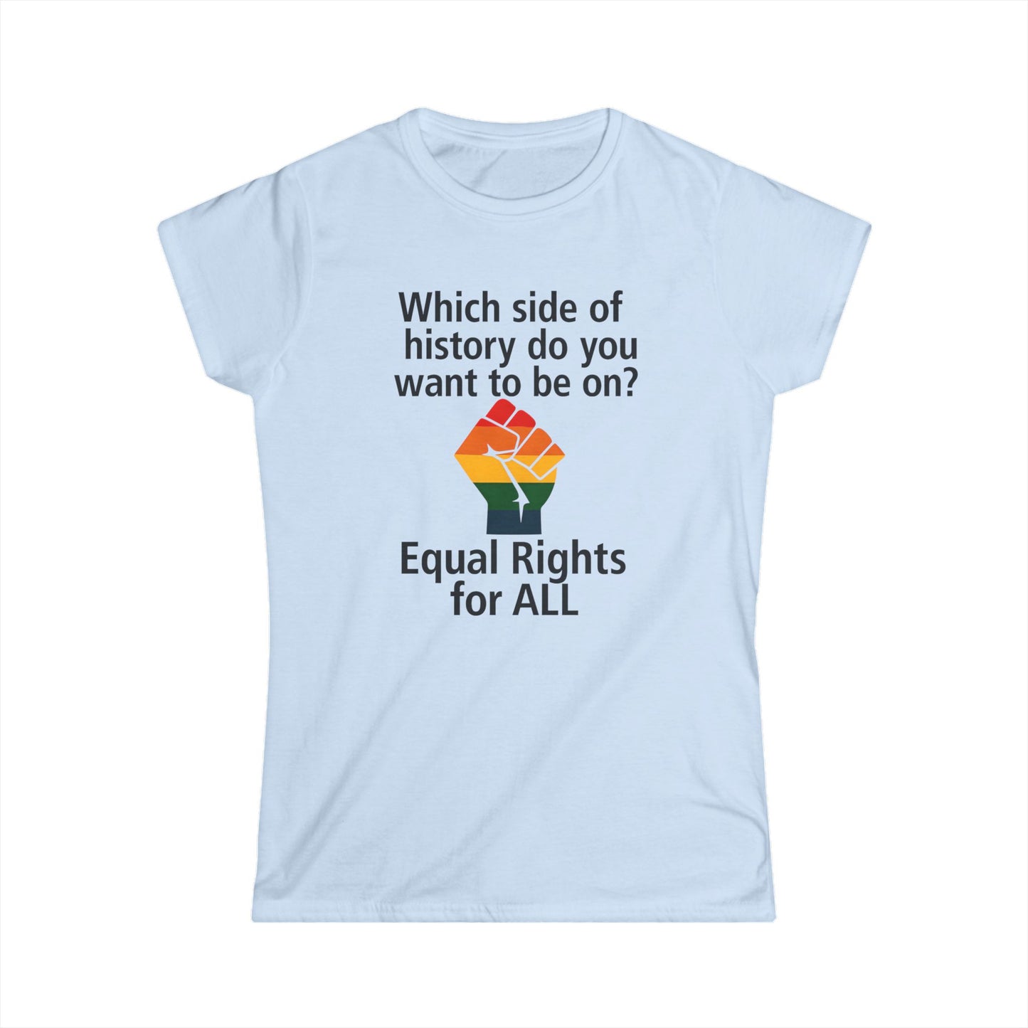 Equal Rights for All - Ladies fit softstyle t-shirt, Ladies Fit tee promoting equal rights, Which side of history? t-shirt, Protest tee